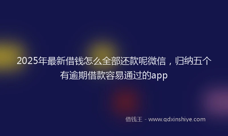 2025年最新借钱怎么全部还款呢微信，归纳五个有逾期借款容易通过的app