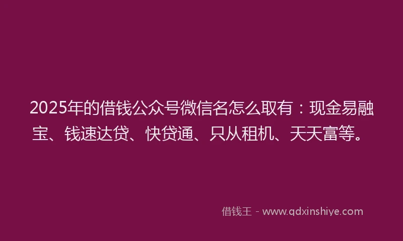 2025年的借钱公众号微信名怎么取有：现金易融宝、钱速达贷、快贷通、只从租机、天天富等。