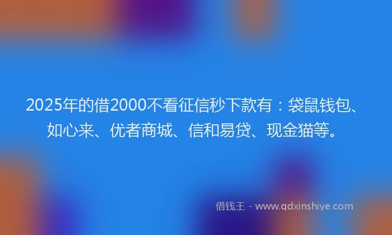 2025年的借2000不看征信秒下款有：袋鼠钱包、如心来、优者商城、信和易贷、现金猫等。