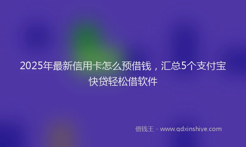 2025年最新信用卡怎么预借钱，汇总5个支付宝快贷轻松借软件
