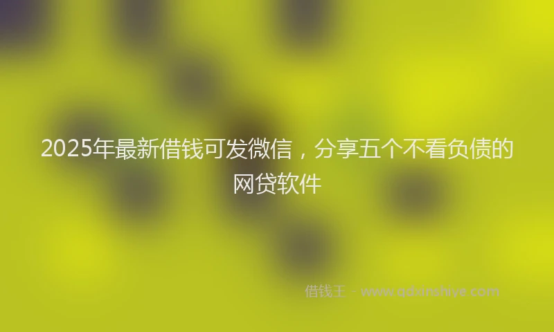 2025年最新借钱可发微信，分享五个不看负债的网贷软件