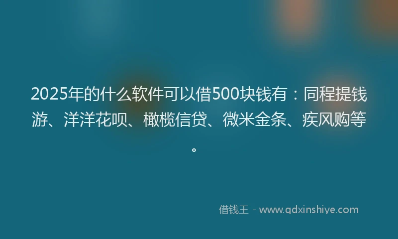 2025年的什么软件可以借500块钱有：同程提钱游、洋洋花呗、橄榄信贷、微米金条、疾风购等。