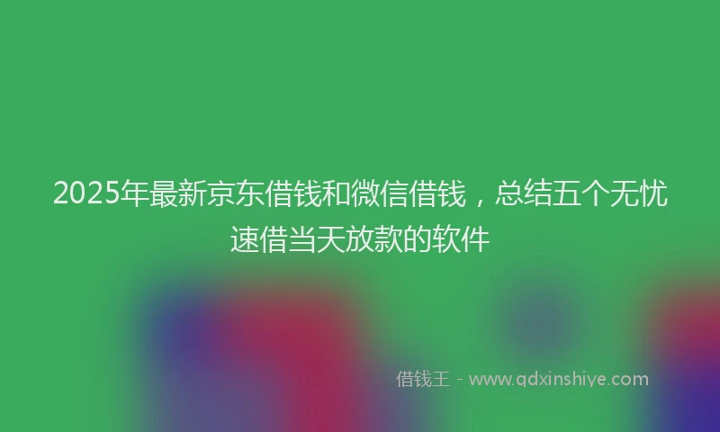 2025年最新京东借钱和微信借钱，总结五个无忧速借当天放款的软件