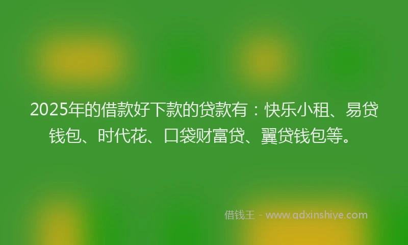 2025年的借款好下款的贷款有：快乐小租、易贷钱包、时代花、口袋财富贷、翼贷钱包等。