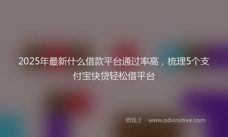 2025年最新什么借款平台通过率高，梳理5个支付宝快贷轻松借平台