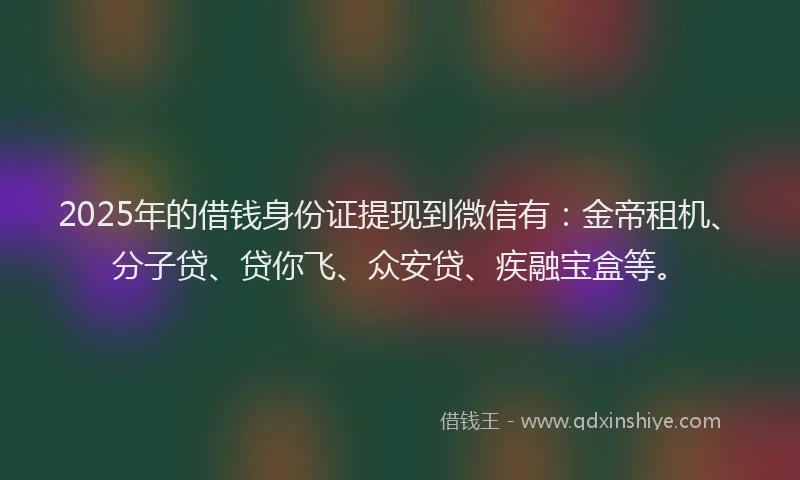 2025年的借钱身份证提现到微信有：金帝租机、分子贷、贷你飞、众安贷、疾融宝盒等。