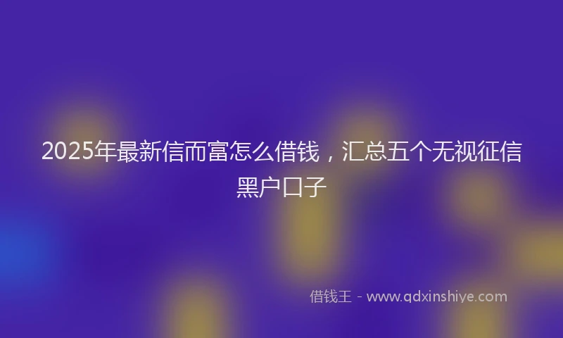 2025年最新信而富怎么借钱，汇总五个无视征信黑户口子