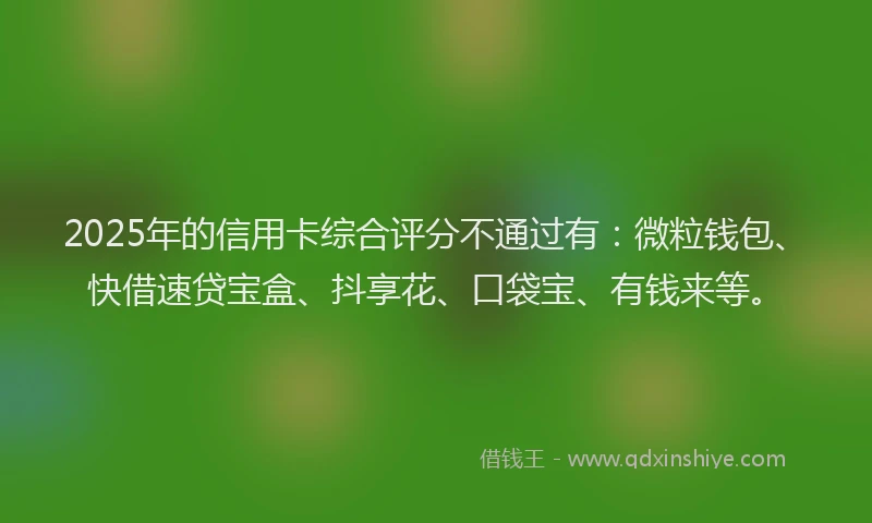 2025年的信用卡综合评分不通过有：微粒钱包、快借速贷宝盒、抖享花、口袋宝、有钱来等。