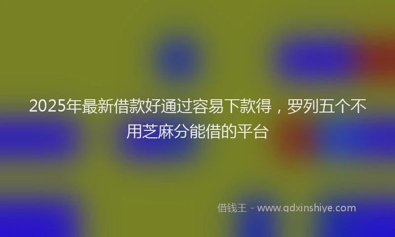 2025年最新借款好通过容易下款得，罗列五个不用芝麻分能借的平台