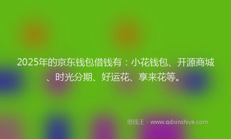 2025年的京东钱包借钱有：小花钱包、开源商城、时光分期、好运花、享来花等。