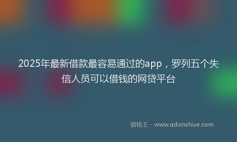 2025年最新借款最容易通过的app，罗列五个失信人员可以借钱的网贷平台