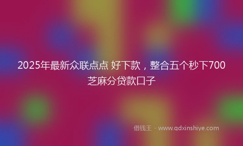 2025年最新众联点点 好下款，整合五个秒下700芝麻分贷款口子