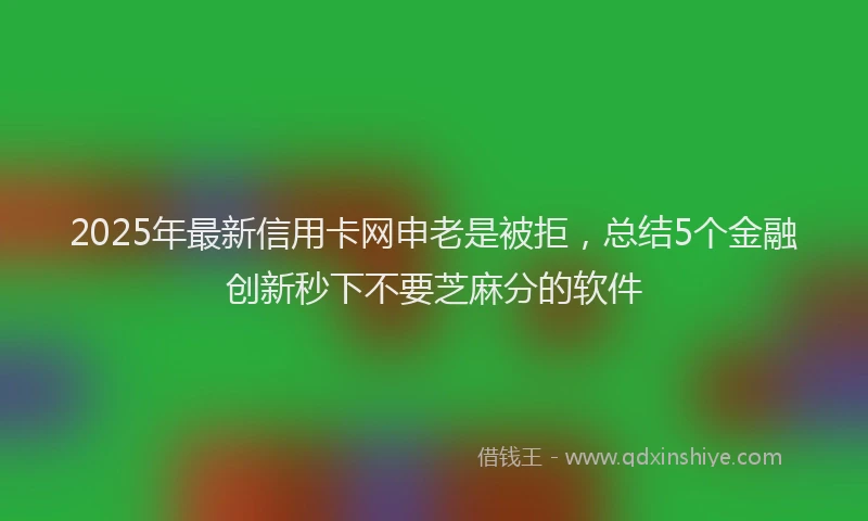2025年最新信用卡网申老是被拒，总结5个金融创新秒下不要芝麻分的软件