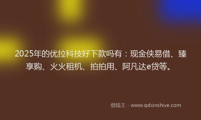 2025年的优拉科技好下款吗有：现金侠易借、臻享购、火火租机、拍拍用、阿凡达e贷等。