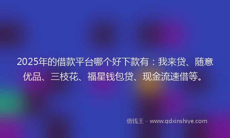 2025年的借款平台哪个好下款有：我来贷、随意优品、三枝花、福星钱包贷、现金流速借等。