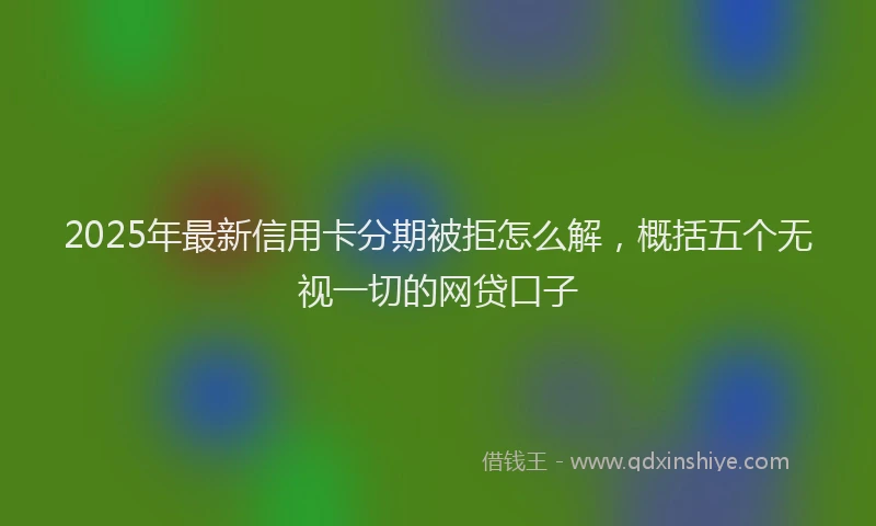2025年最新信用卡分期被拒怎么解，概括五个无视一切的网贷口子