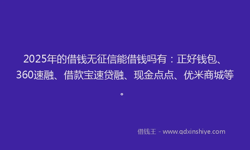 2025年的借钱无征信能借钱吗有：正好钱包、360速融、借款宝速贷融、现金点点、优米商城等。