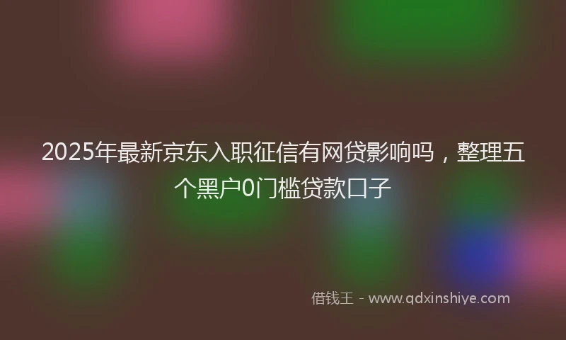 2025年最新京东入职征信有网贷影响吗，整理五个黑户0门槛贷款口子