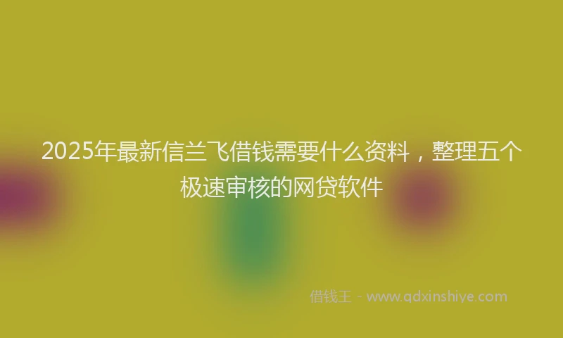 2025年最新信兰飞借钱需要什么资料，整理五个极速审核的网贷软件