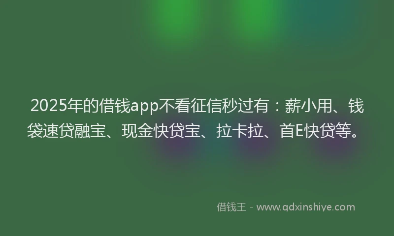 2025年的借钱app不看征信秒过有：薪小用、钱袋速贷融宝、现金快贷宝、拉卡拉、首E快贷等。