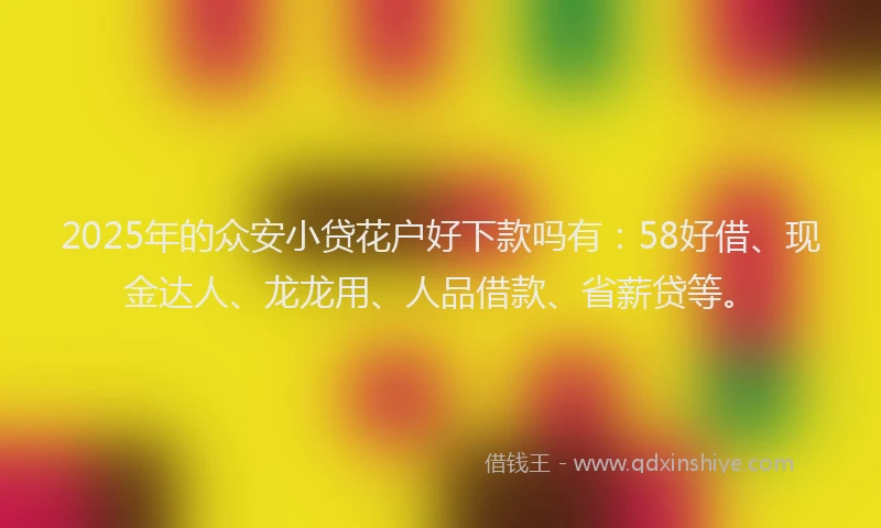 2025年的众安小贷花户好下款吗有：58好借、现金达人、龙龙用、人品借款、省薪贷等。