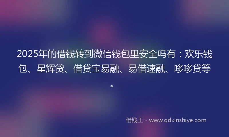 2025年的借钱转到微信钱包里安全吗有：欢乐钱包、星辉贷、借贷宝易融、易借速融、哆哆贷等。