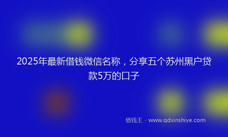 2025年最新借钱微信名称，分享五个苏州黑户贷款5万的口子