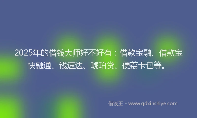 2025年的借钱大师好不好有：借款宝融、借款宝快融通、钱速达、琥珀贷、便荔卡包等。