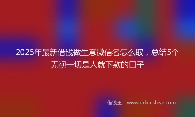 2025年最新借钱做生意微信名怎么取，总结5个无视一切是人就下款的口子