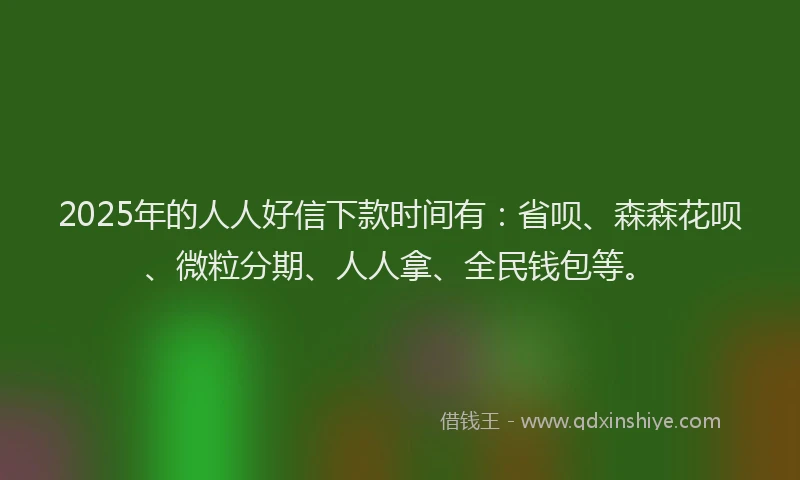 2025年的人人好信下款时间有：省呗、森森花呗、微粒分期、人人拿、全民钱包等。