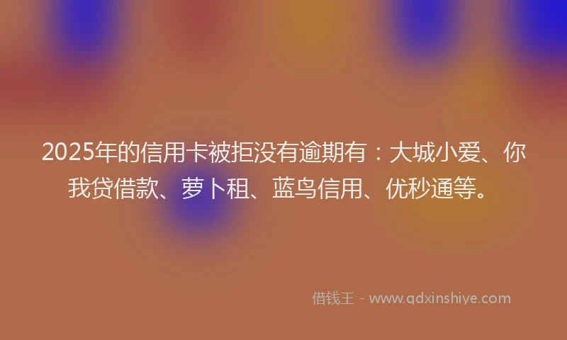 2025年的信用卡被拒没有逾期有：大城小爱、你我贷借款、萝卜租、蓝鸟信用、优秒通等。
