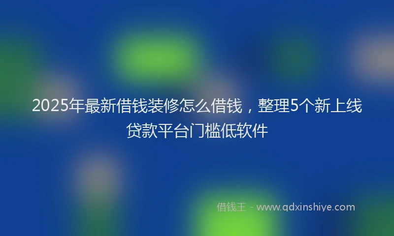 2025年最新借钱装修怎么借钱，整理5个新上线贷款平台门槛低软件