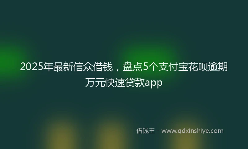 2025年最新信众借钱，盘点5个支付宝花呗逾期万元快速贷款app