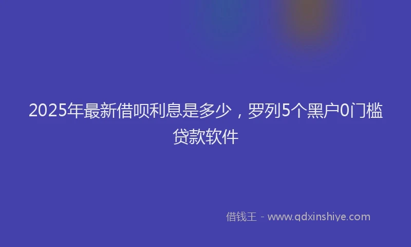 2025年最新借呗利息是多少，罗列5个黑户0门槛贷款软件
