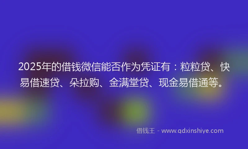 2025年的借钱微信能否作为凭证有：粒粒贷、快易借速贷、朵拉购、金满堂贷、现金易借通等。