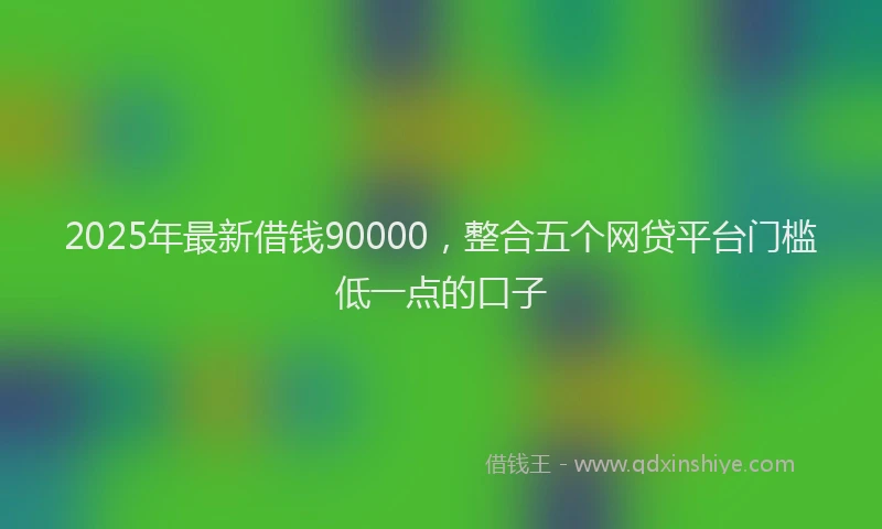 2025年最新借钱90000，整合五个网贷平台门槛低一点的口子
