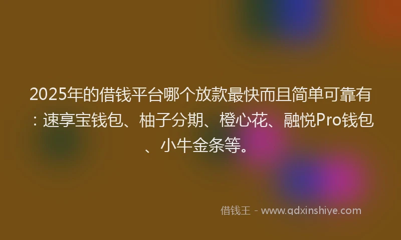 2025年的借钱平台哪个放款最快而且简单可靠有：速享宝钱包、柚子分期、橙心花、融悦Pro钱包、小牛金条等。