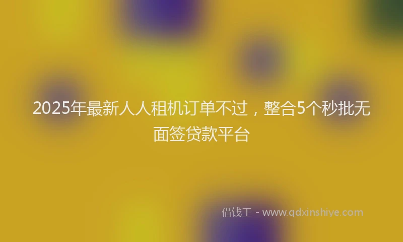 2025年最新人人租机订单不过，整合5个秒批无面签贷款平台