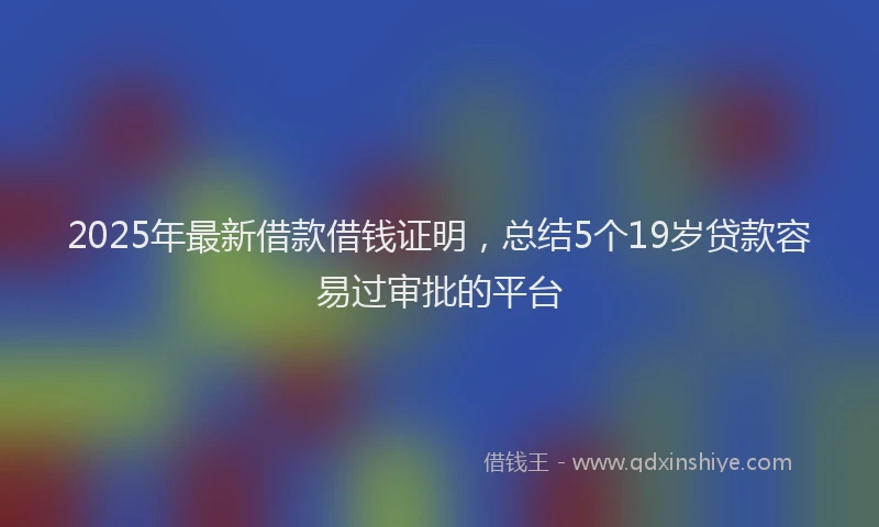 2025年最新借款借钱证明，总结5个19岁贷款容易过审批的平台