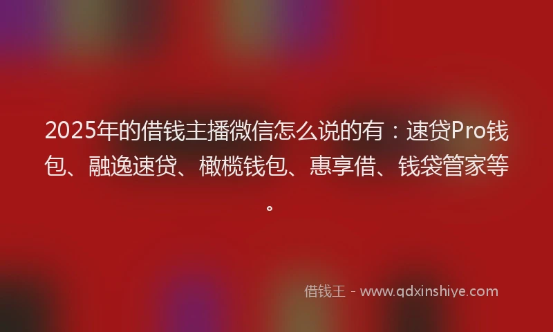 2025年的借钱主播微信怎么说的有：速贷Pro钱包、融逸速贷、橄榄钱包、惠享借、钱袋管家等。