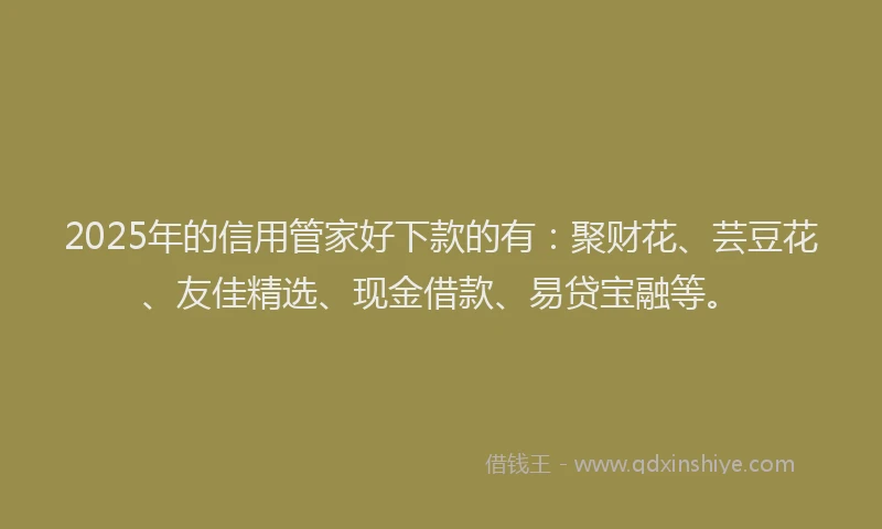 2025年的信用管家好下款的有：聚财花、芸豆花、友佳精选、现金借款、易贷宝融等。