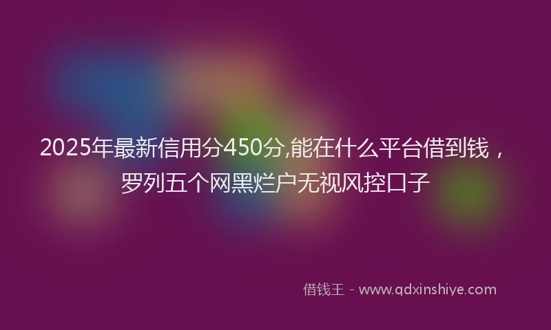 2025年最新信用分450分,能在什么平台借到钱，罗列五个网黑烂户无视风控口子