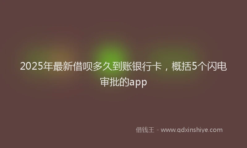 2025年最新借呗多久到账银行卡，概括5个闪电审批的app