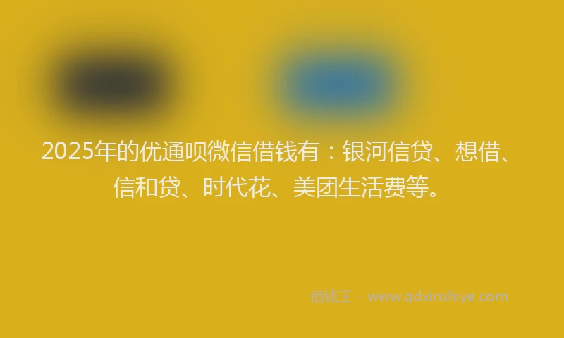 2025年的优通呗微信借钱有：银河信贷、想借、信和贷、时代花、美团生活费等。