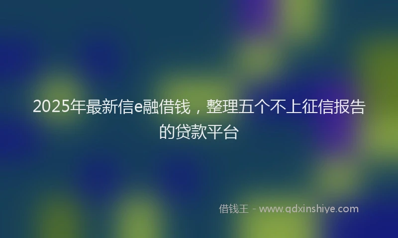 2025年最新信e融借钱，整理五个不上征信报告的贷款平台