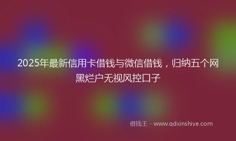 2025年最新信用卡借钱与微信借钱，归纳五个网黑烂户无视风控口子