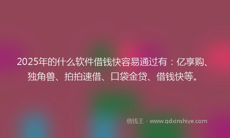2025年的什么软件借钱快容易通过有：亿享购、独角兽、拍拍速借、口袋金贷、借钱快等。