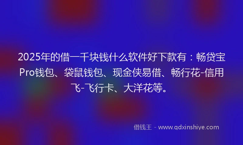 2025年的借一千块钱什么软件好下款有：畅贷宝Pro钱包、袋鼠钱包、现金侠易借、畅行花-信用飞-飞行卡、大洋花等。