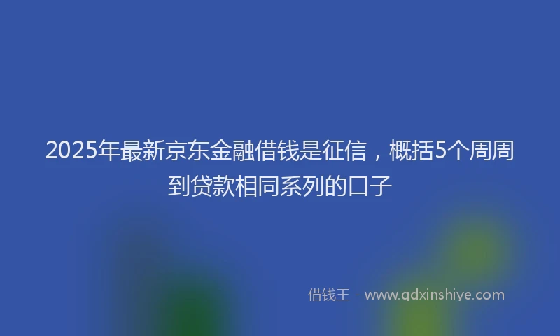 2025年最新京东金融借钱是征信，概括5个周周到贷款相同系列的口子