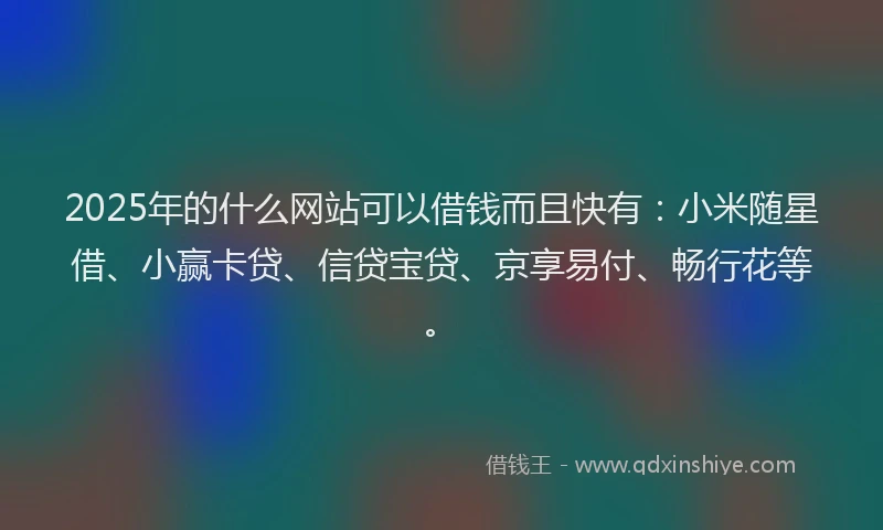2025年的什么网站可以借钱而且快有：小米随星借、小赢卡贷、信贷宝贷、京享易付、畅行花等。